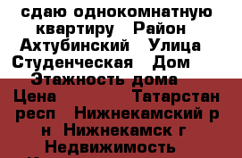 сдаю однокомнатную квартиру › Район ­ Ахтубинский › Улица ­ Студенческая › Дом ­ 63 › Этажность дома ­ 9 › Цена ­ 13 000 - Татарстан респ., Нижнекамский р-н, Нижнекамск г. Недвижимость » Квартиры аренда   . Татарстан респ.